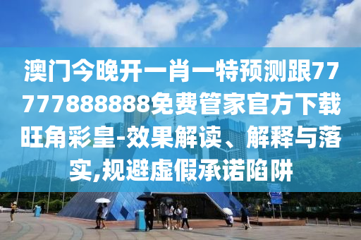 澳門今晚開一肖一特預測跟77777888888免費管家官方下載旺角彩皇-效果解讀、解釋與落實,規(guī)避虛假承諾陷阱