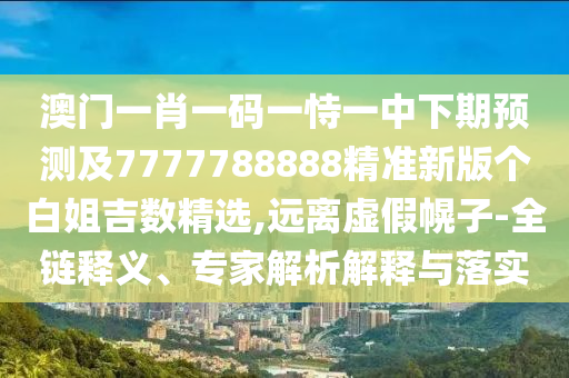 澳門一肖一碼一恃一中下期預測及7777788888精準新版?zhèn)€白姐吉數(shù)精選,遠離虛假幌子-全鏈釋義、專家解析解釋與落實