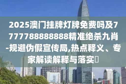 2025澳門掛牌燈牌免費嗎及7777788888888精準絕殺九肖-規(guī)避偽假宣傳局,熱點釋義、專家解讀解釋與落實?