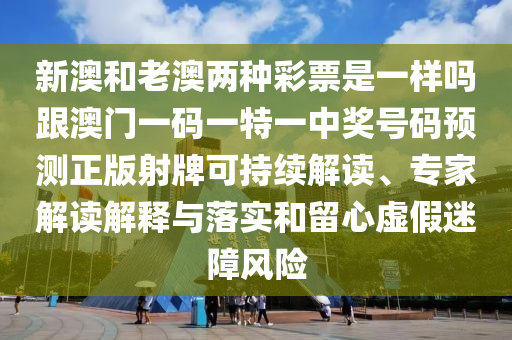 新澳和老澳兩種彩票是一樣嗎跟澳門一碼一特一中獎號碼預測正版射牌可持續(xù)解讀、專家解讀解釋與落實和留心虛假迷障風險