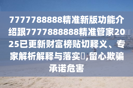 7777788888精準(zhǔn)新版功能介紹跟7777888888精準(zhǔn)管家2025已更新財(cái)富榜貼切釋義、專家解析解釋與落實(shí)?,留心欺騙承諾危害