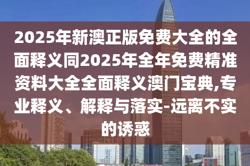 2025年新澳正版免費(fèi)大全的全面釋義同2025年全年免費(fèi)精準(zhǔn)資料大全全面釋義澳門寶典,專業(yè)釋義、解釋與落實(shí)-遠(yuǎn)離不實(shí)的誘惑