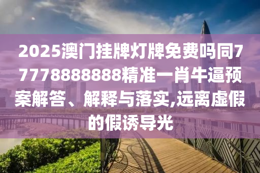 2025澳門掛牌燈牌免費(fèi)嗎同77778888888精準(zhǔn)一肖牛逼預(yù)案解答、解釋與落實(shí),遠(yuǎn)離虛假的假誘導(dǎo)光