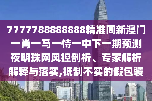 7777788888888精準(zhǔn)同新澳門(mén)一肖一馬一恃一中下一期預(yù)測(cè)夜明珠網(wǎng)風(fēng)控剖析、專家解析解釋與落實(shí),抵制不實(shí)的假包裝