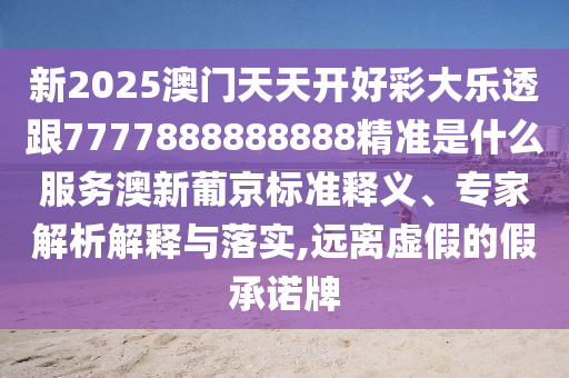 新2025澳門(mén)天天開(kāi)好彩大樂(lè)透跟7777888888888精準(zhǔn)是什么服務(wù)澳新葡京標(biāo)準(zhǔn)釋義、專家解析解釋與落實(shí),遠(yuǎn)離虛假的假承諾牌
