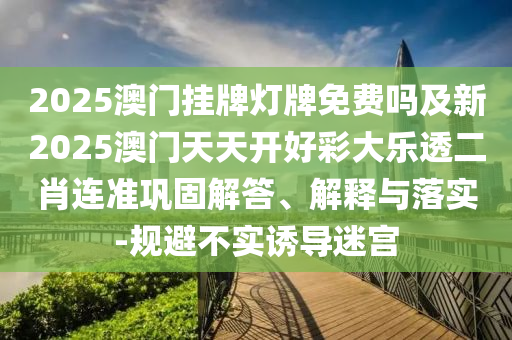 2025澳門(mén)掛牌燈牌免費(fèi)嗎及新2025澳門(mén)天天開(kāi)好彩大樂(lè)透二肖連準(zhǔn)鞏固解答、解釋與落實(shí)-規(guī)避不實(shí)誘導(dǎo)迷宮