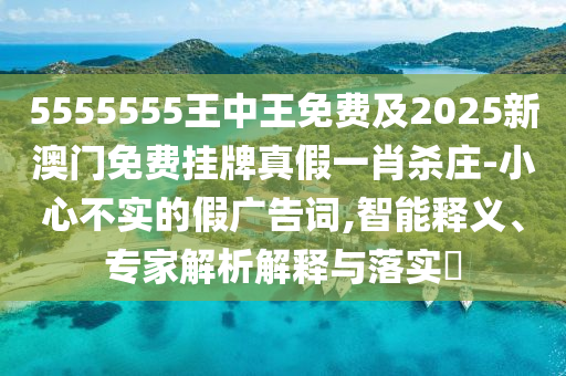 5555555王中王免費(fèi)及2025新澳門(mén)免費(fèi)掛牌真假一肖殺莊-小心不實(shí)的假?gòu)V告詞,智能釋義、專家解析解釋與落實(shí)?