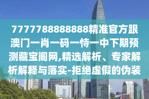 7777788888888精準(zhǔn)官方跟澳門(mén)一肖一碼一恃一中下期預(yù)測(cè)藏寶閣網(wǎng),精選解析、專家解析解釋與落實(shí)-拒絕虛假的偽裝