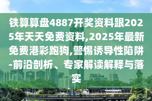 鐵算算盤(pán)4887開(kāi)獎(jiǎng)資料跟2025年天天免費(fèi)資料,2025年最新免費(fèi)港彩跑狗,警惕誘導(dǎo)性陷阱-前沿剖析、專家解讀解釋與落實(shí)