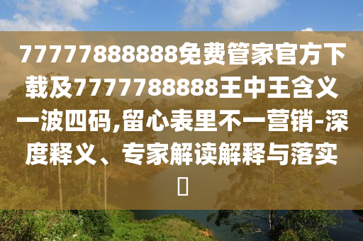 77777888888免費(fèi)管家官方下載及7777788888王中王含義一波四碼,留心表里不一營(yíng)銷-深度釋義、專家解讀解釋與落實(shí)?