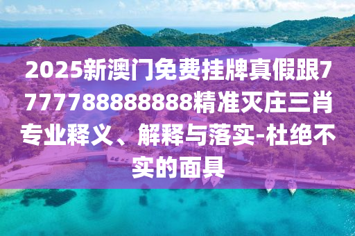 2025新澳門免費(fèi)掛牌真假跟7777788888888精準(zhǔn)滅莊三肖專業(yè)釋義、解釋與落實(shí)-杜絕不實(shí)的面具