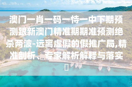 澳門一肖一碼一恃一中下期預(yù)測(cè)跟新澳門精準(zhǔn)期期準(zhǔn)預(yù)測(cè)絕殺兩波-遠(yuǎn)離虛假的假推廣局,精準(zhǔn)剖析、專家解析解釋與落實(shí)?