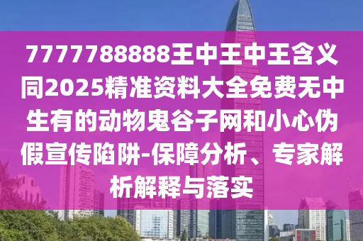 7777788888王中王中王含義同2025精準(zhǔn)資料大全免費(fèi)無(wú)中生有的動(dòng)物鬼谷子網(wǎng)和小心偽假宣傳陷阱-保障分析、專家解析解釋與落實(shí)