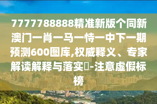 7777788888精準(zhǔn)新版?zhèn)€同新澳門一肖一馬一恃一中下一期預(yù)測(cè)600圖庫(kù),權(quán)威釋義、專家解讀解釋與落實(shí)?-注意虛假標(biāo)榜