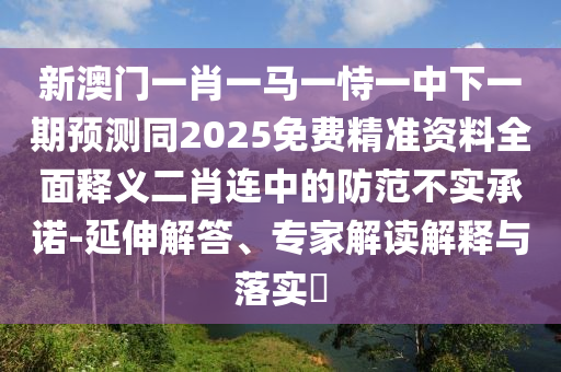 新澳門(mén)一肖一馬一恃一中下一期預(yù)測(cè)同2025免費(fèi)精準(zhǔn)資料全面釋義二肖連中的防范不實(shí)承諾-延伸解答、專(zhuān)家解讀解釋與落實(shí)?