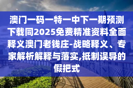 澳門(mén)一碼一特一中下一期預(yù)測(cè)下載同2025免費(fèi)精準(zhǔn)資料全面釋義澳門(mén)老錢(qián)莊-戰(zhàn)略釋義、專(zhuān)家解析解釋與落實(shí),抵制誤導(dǎo)的假把式