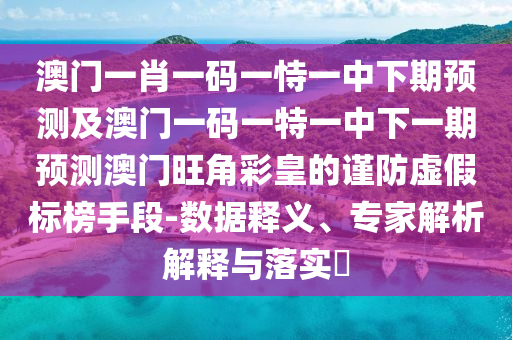 澳門(mén)一肖一碼一恃一中下期預(yù)測(cè)及澳門(mén)一碼一特一中下一期預(yù)測(cè)澳門(mén)旺角彩皇的謹(jǐn)防虛假標(biāo)榜手段-數(shù)據(jù)釋義、專(zhuān)家解析解釋與落實(shí)?
