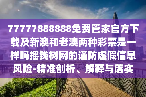 77777888888免費(fèi)管家官方下載及新澳和老澳兩種彩票是一樣嗎搖錢(qián)樹(shù)網(wǎng)的謹(jǐn)防虛假信息風(fēng)險(xiǎn)-精準(zhǔn)剖析、解釋與落實(shí)