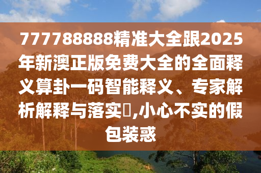 777788888精準(zhǔn)大全跟2025年新澳正版免費(fèi)大全的全面釋義算卦一碼智能釋義、專(zhuān)家解析解釋與落實(shí)?,小心不實(shí)的假包裝惑