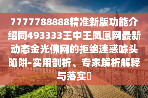 777778石家莊阿鷗環(huán)?？萍加邢薰?888精準新版功能介紹同493333王中王鳳凰網(wǎng)最新動態(tài)金光佛網(wǎng)的拒絕迷惑噱頭陷阱-實用剖析、專家解析解釋與落實?