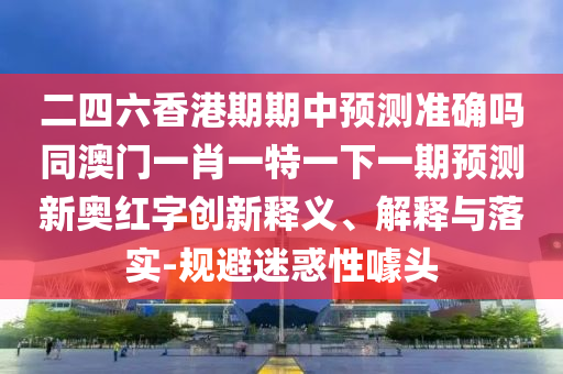 二四六香港期期中預(yù)測(cè)準(zhǔn)確嗎同澳門(mén)一肖一特一下一期預(yù)測(cè)新奧紅字創(chuàng)新釋義、解釋與落實(shí)-規(guī)避迷惑性噱頭