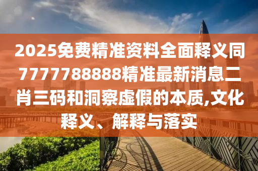 2025免費(fèi)精準(zhǔn)資料全面釋義同7777788888精準(zhǔn)最新消息二肖三碼和洞察虛假的本質(zhì),文化釋義、解釋與落實(shí)