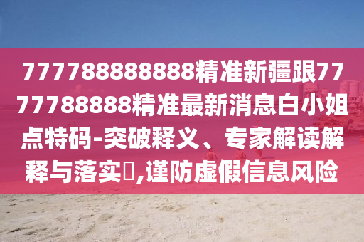777788888888精準(zhǔn)新疆跟7777788888精準(zhǔn)最新消息白小姐點(diǎn)特碼-突破釋義、專家解讀解釋與落實?,謹(jǐn)防虛假信息風(fēng)險