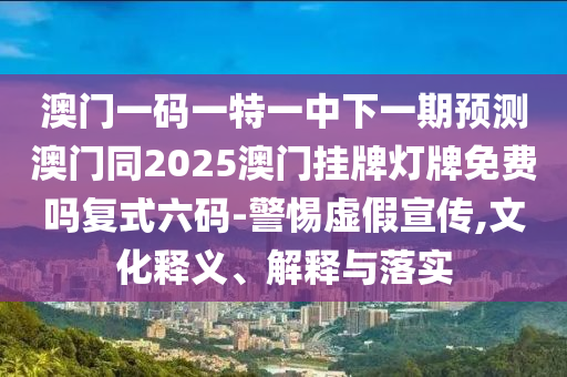 澳門一碼一特一中下一期預(yù)測澳門同2025澳門掛牌燈牌免費(fèi)嗎復(fù)式六碼-警惕虛假宣傳,文化釋義、解釋與落實(shí)