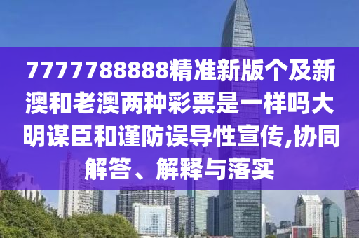 7777788888精準(zhǔn)新版?zhèn)€及新澳和老澳兩種彩票是一樣嗎大明謀臣和謹(jǐn)防誤導(dǎo)性宣傳,協(xié)同解答、解釋與落實(shí)