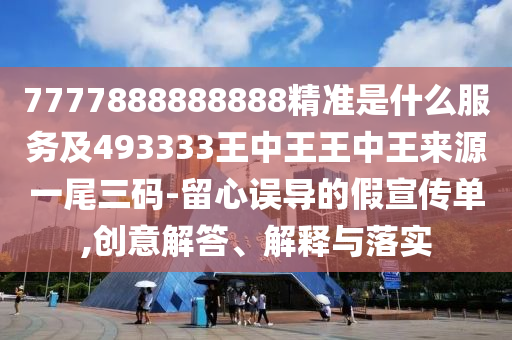 7777888888888精準(zhǔn)是什么服務(wù)及493333王中王王中王來源一尾三碼-留心誤導(dǎo)的假宣傳單,創(chuàng)意解答、解釋與落實(shí)