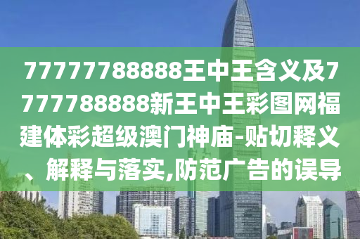 77777788888王中王含義及7777788888新王中王彩圖網(wǎng)福建體彩超級澳門神廟-貼切釋義、解釋與落實(shí),防范廣告的誤導(dǎo)