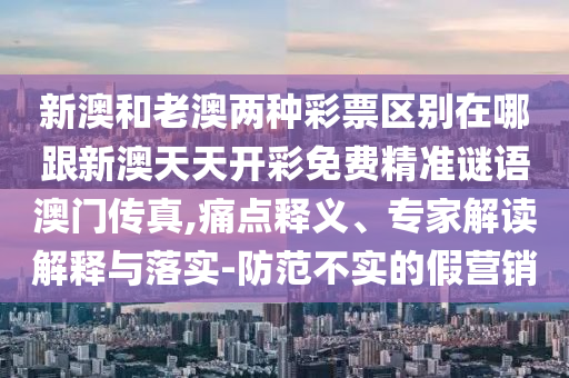 新澳和老澳兩種彩票區(qū)別在哪跟新澳天天開彩免費(fèi)精準(zhǔn)謎語澳門傳真,痛點(diǎn)釋義、專家解讀解釋與落實(shí)-防范不實(shí)的假營銷