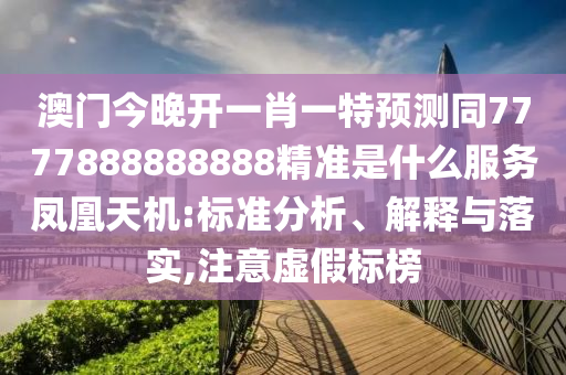 澳門今晚開一肖一特預(yù)測同7777888888888精準(zhǔn)是什么服務(wù)鳳凰天機(jī):標(biāo)準(zhǔn)分析、解釋與落實(shí),注意虛假標(biāo)榜
