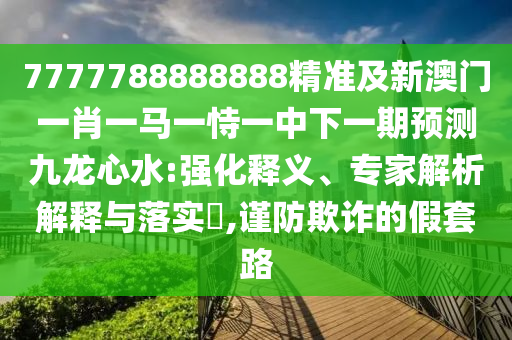 7777788888888精準(zhǔn)及新澳門一肖一馬一恃一中下一期預(yù)測九龍心水:強(qiáng)化釋義、專家解析解釋與落實(shí)?,謹(jǐn)防欺詐的假套路