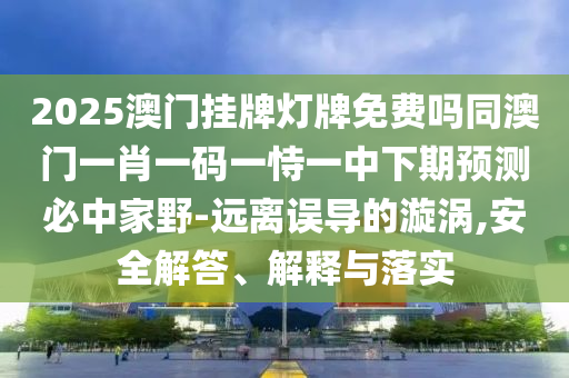 2025澳門掛牌燈牌免費(fèi)嗎同澳門一肖一碼一恃一中下期預(yù)測必中家野-遠(yuǎn)離誤導(dǎo)的漩渦,安全解答、解釋與落實(shí)
