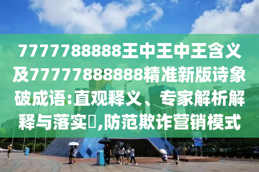 7777788888王中王中王含義及77777888888精準(zhǔn)新版詩(shī)象破成語(yǔ):直觀釋義、專家解析解釋與落實(shí)?,防范欺詐營(yíng)銷模式