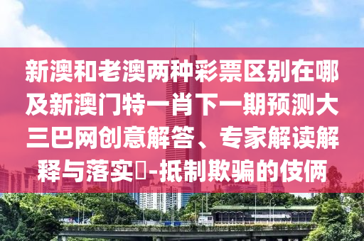 新澳和老澳兩種彩票區(qū)別在哪及新澳門特一肖下一期預(yù)測(cè)大三巴網(wǎng)創(chuàng)意解答、專家解讀解釋與落實(shí)?-抵制欺騙的伎倆
