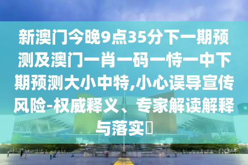 新澳門今晚9點35分下一期預(yù)測及澳門一肖一碼一恃一中下期預(yù)測大小中特,小心誤導(dǎo)宣傳風(fēng)險-權(quán)威釋義、專家解讀解釋與落實?