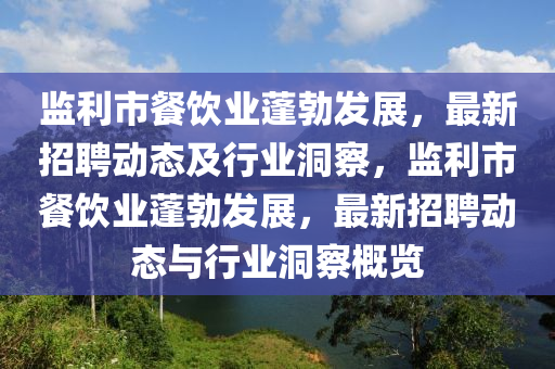 監(jiān)利市餐飲業(yè)蓬勃發(fā)展，最新招聘動態(tài)及行業(yè)洞察，監(jiān)利市餐飲業(yè)蓬勃發(fā)展，最新招聘動態(tài)與行業(yè)洞察概覽