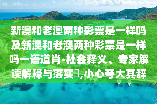 新澳和老澳兩種彩票是一樣嗎及新澳和老澳兩種彩票是一樣嗎一語道肖-社會釋義、專家解讀解釋與落實?,小心夸大其辭