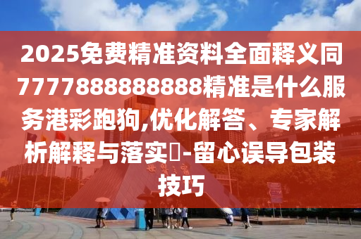 2025免費精準資料全面釋義同7777888888888精準是什么服務(wù)港彩跑狗,優(yōu)化解答、專家解析解釋與落實?-留心誤導(dǎo)包裝技巧