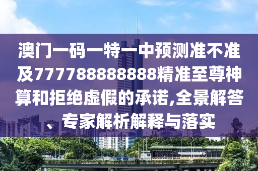 澳門一碼一特一中預測準不準及777788888888精準至尊神算和拒絕虛假的承諾,全景解答、專家解析解釋與落實