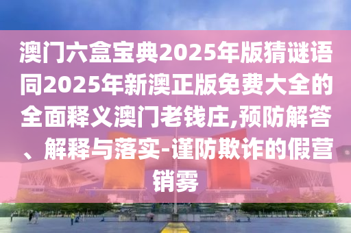 澳門六盒寶典2025年版猜謎語同2025年新澳正版免費大全的全面釋義澳門老錢莊,預防解答、解釋與落實-謹防欺詐的假營銷霧