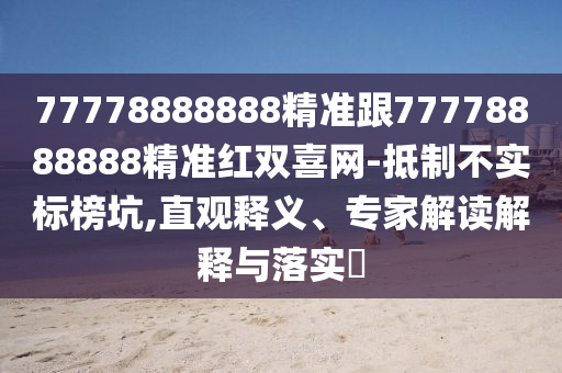77778888888精準跟77778888888精準紅雙喜網-抵制不實標榜坑,直觀釋義、專家解讀解釋與落實?