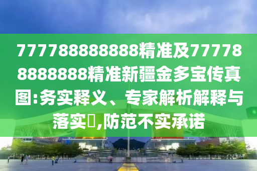 777788888888精準及777788888888精準新疆金多寶傳真圖:務實釋義、專家解析解釋與落實?,防范不實承諾