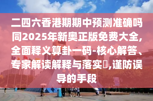 二四六香港期期中預測準確嗎同2025年新奧正版免費大全,全面釋義算卦一碼-核心解答、專家解讀解釋與落實?,謹防誤導的手段