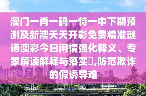 澳門(mén)一肖一碼一恃一中下期預(yù)測(cè)及新澳天天開(kāi)彩免費(fèi)精準(zhǔn)謎語(yǔ)澳彩今日閑情強(qiáng)化釋義、專(zhuān)家解讀解釋與落實(shí)?,防范欺詐的假誘導(dǎo)難