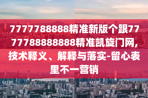 7777788888精準(zhǔn)新版?zhèn)€跟7777788888888精準(zhǔn)凱旋門(mén)網(wǎng),技術(shù)釋義、解釋與落實(shí)-留心表里不一營(yíng)銷(xiāo)