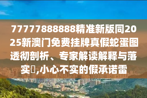 77777888888精準(zhǔn)新版同2025新澳門免費(fèi)掛牌真假蛇蛋圖透徹剖析、專家解讀解釋與落實(shí)?,小心不實(shí)的假承諾雷