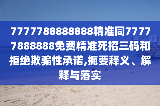 7777788888888精準(zhǔn)同77777888888免費(fèi)精準(zhǔn)死招三碼和拒絕欺騙性承諾,扼要釋義、解釋與落實(shí)